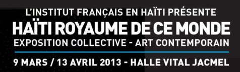 HAÏTI ROYAUME DE CE MONDE – Exposition collective - Art Contemporain / Jacmel, Hall Vital, du 9 mars au 13 avril 2013 HAÏTI ROYAUME DE CE MONDE – Exposition collective - Art Contemporain / Jacmel, Hall Vital, du 9 mars au 13 avril 2013