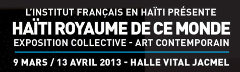 HAÏTI ROYAUME DE CE MONDE – Exposition collective - Art Contemporain / Jacmel, Hall Vital, du 9 mars au 13 avril 2013